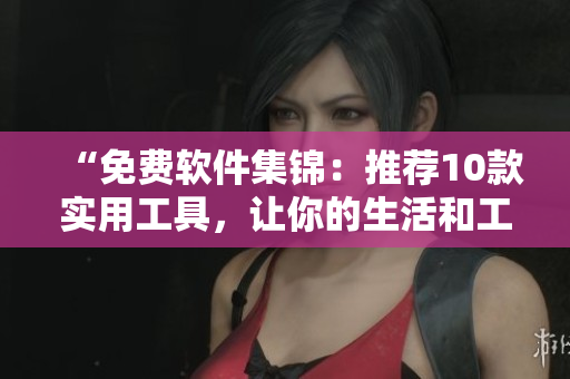 “免费软件集锦：推荐10款实用工具，让你的生活和工作更轻松”