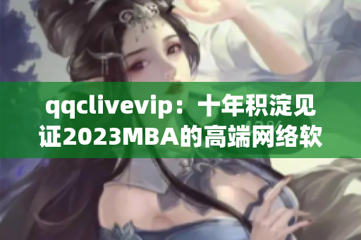 qqclivevip：十年积淀见证2023MBA的高端网络软件革新