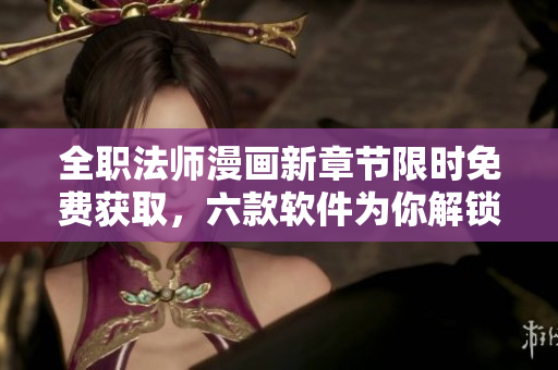 全职法师漫画新章节限时免费获取，六款软件为你解锁全新漫画世界
