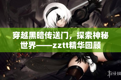 穿越黑暗传送门，探索神秘世界——zztt精华回顾