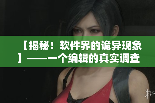 【揭秘！软件界的诡异现象】——一个编辑的真实调查