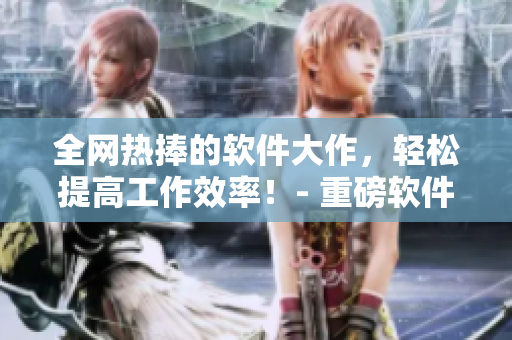 全网热捧的软件大作，轻松提高工作效率！- 重磅软件推荐合集