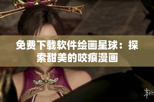 免费下载软件绘画星球：探索甜美的咬痕漫画