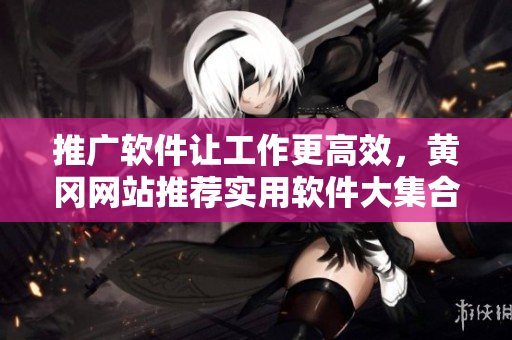 推广软件让工作更高效，黄冈网站推荐实用软件大集合