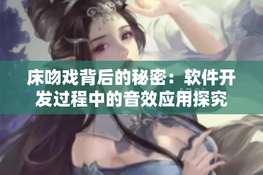 床吻戏背后的秘密：软件开发过程中的音效应用探究