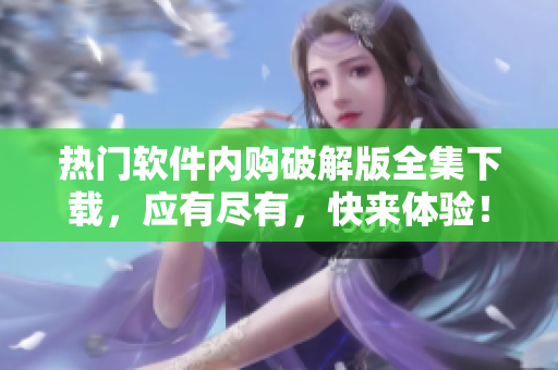 热门软件内购破解版全集下载，应有尽有，快来体验！
