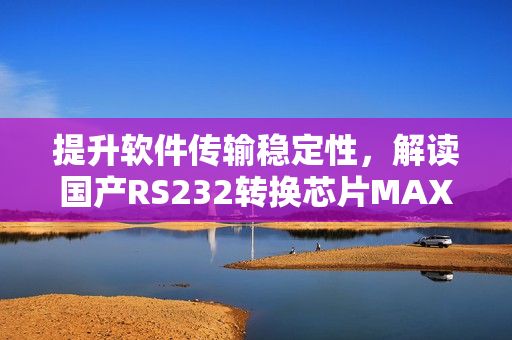 提升软件传输稳定性，解读国产RS232转换芯片MAX3232
