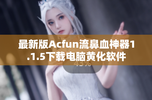 最新版Acfun流鼻血神器1.1.5下载电脑黄化软件