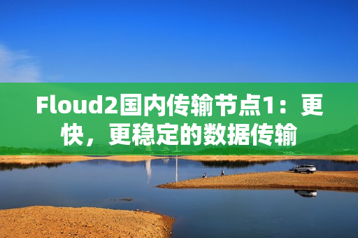 Floud2国内传输节点1：更快，更稳定的数据传输
