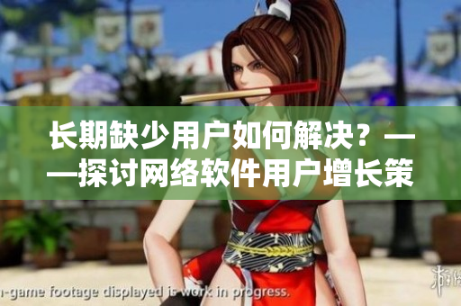 长期缺少用户如何解决？——探讨网络软件用户增长策略