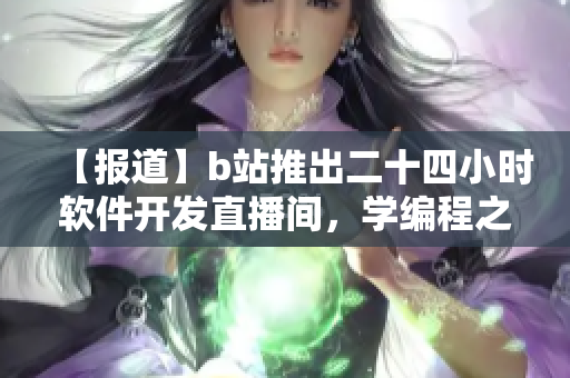 【报道】b站推出二十四小时软件开发直播间，学编程之余不容错过！
