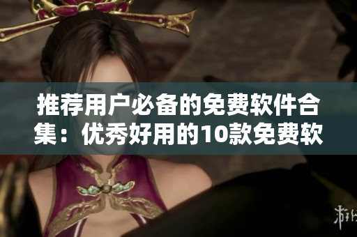 推荐用户必备的免费软件合集：优秀好用的10款免费软件推荐