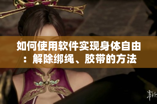 如何使用软件实现身体自由：解除绑绳、胶带的方法