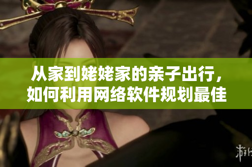 从家到姥姥家的亲子出行，如何利用网络软件规划最佳路线？