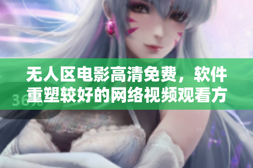 无人区电影高清免费，软件重塑较好的网络视频观看方式