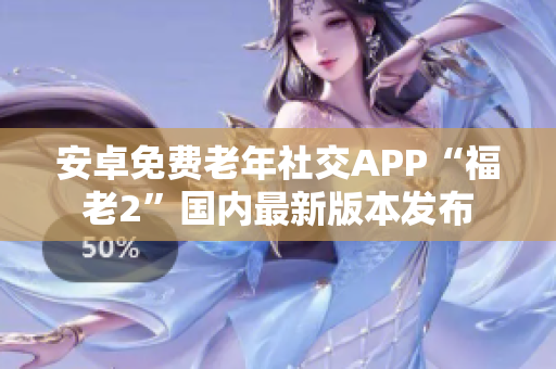 安卓免费老年社交APP“福老2”国内最新版本发布