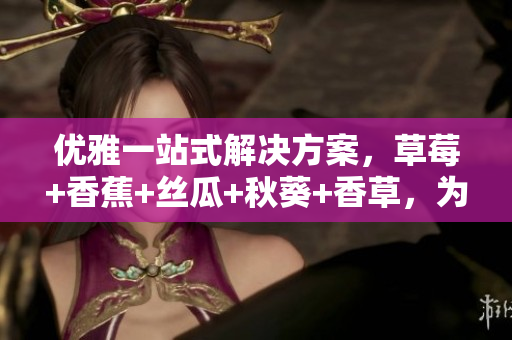 优雅一站式解决方案，草莓+香蕉+丝瓜+秋葵+香草，为软件提供全方位的服务
