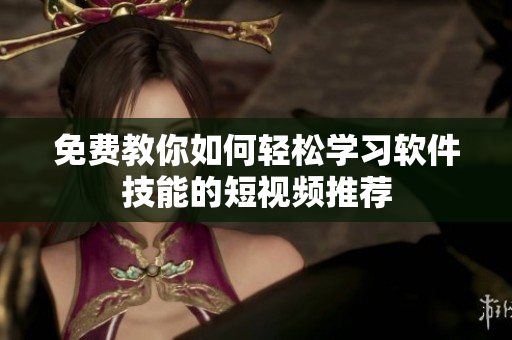 免费教你如何轻松学习软件技能的短视频推荐