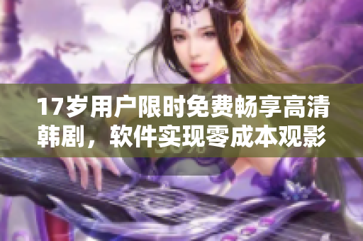 17岁用户限时免费畅享高清韩剧，软件实现零成本观影