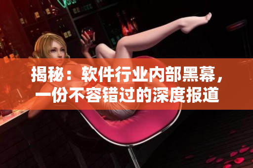 揭秘：软件行业内部黑幕，一份不容错过的深度报道