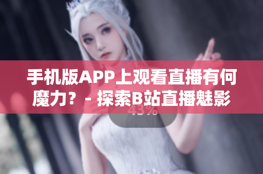 手机版APP上观看直播有何魔力？- 探索B站直播魅影