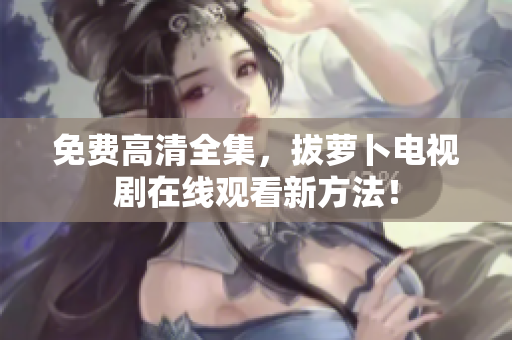 免费高清全集，拔萝卜电视剧在线观看新方法！