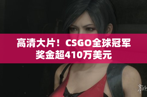 高清大片！CSGO全球冠军奖金超410万美元