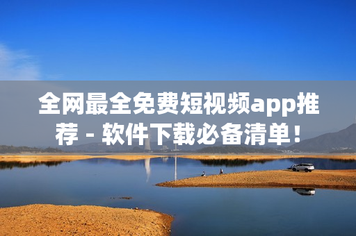 全网最全免费短视频app推荐 - 软件下载必备清单！