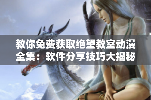 教你免费获取绝望教室动漫全集：软件分享技巧大揭秘