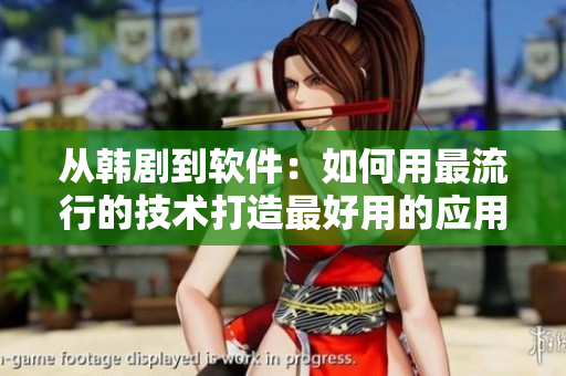 从韩剧到软件：如何用最流行的技术打造最好用的应用程序-软件新闻