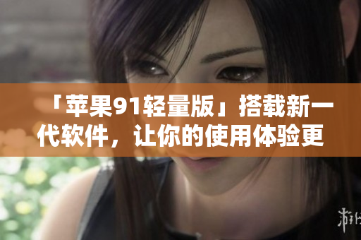 「苹果91轻量版」搭载新一代软件，让你的使用体验更为流畅