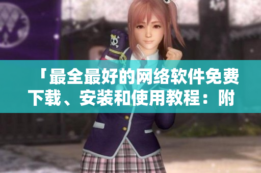 「最全最好的网络软件免费下载、安装和使用教程：附高清视频指南」