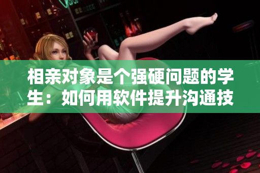 相亲对象是个强硬问题的学生：如何用软件提升沟通技巧和情商