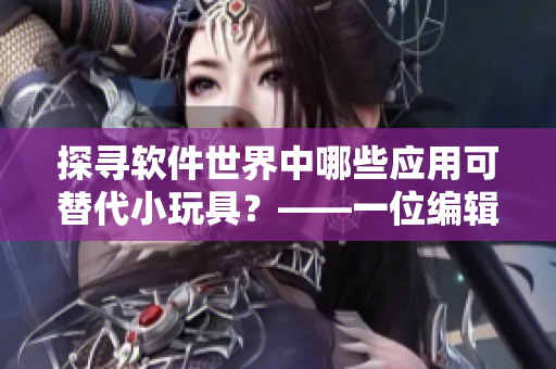 探寻软件世界中哪些应用可替代小玩具？——一位编辑的思索