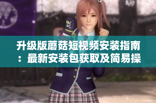 升级版蘑菇短视频安装指南：最新安装包获取及简易操作步骤