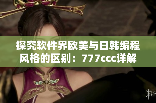 探究软件界欧美与日韩编程风格的区别：777ccc详解