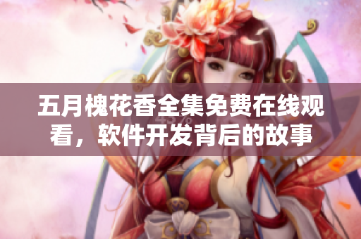 五月槐花香全集免费在线观看，软件开发背后的故事
