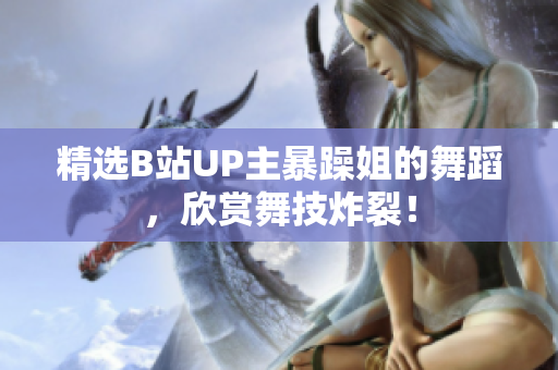 精选B站UP主暴躁姐的舞蹈，欣赏舞技炸裂！