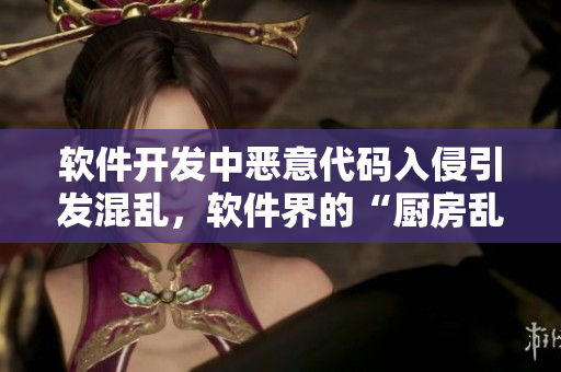 软件开发中恶意代码入侵引发混乱，软件界的“厨房乱战”开始了