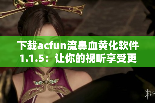 下载acfun流鼻血黄化软件1.1.5：让你的视听享受更加炫酷！