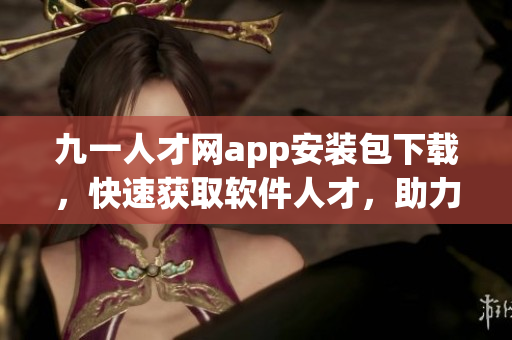 九一人才网app安装包下载，快速获取软件人才，助力职业发展