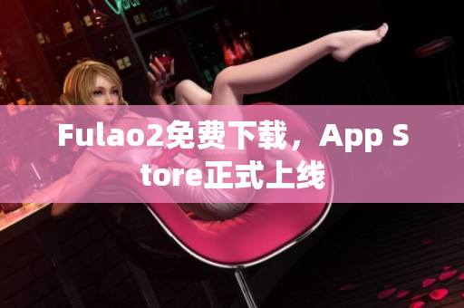 Fulao2免费下载，App Store正式上线