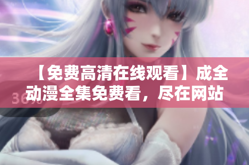 【免费高清在线观看】成全动漫全集免费看，尽在网站名称