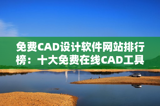 免费CAD设计软件网站排行榜：十大免费在线CAD工具推荐