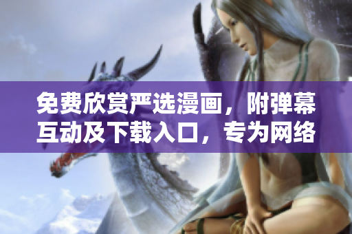 免费欣赏严选漫画，附弹幕互动及下载入口，专为网络软件爱好者打造