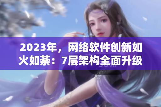 2023年，网络软件创新如火如荼：7层架构全面升级，效能倍增。