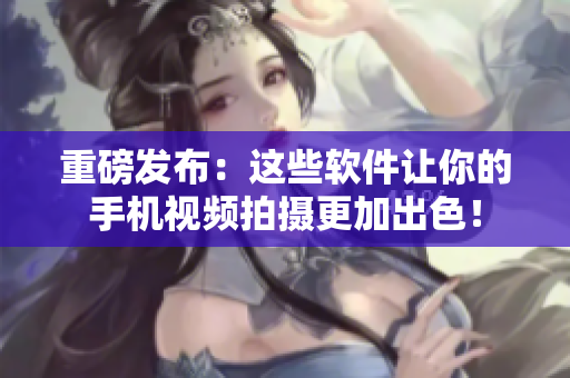 重磅发布：这些软件让你的手机视频拍摄更加出色！