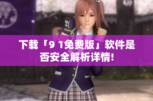 下载「9 1免费版」软件是否安全解析详情!