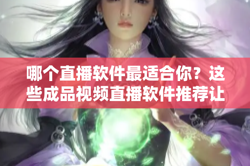 哪个直播软件最适合你？这些成品视频直播软件推荐让你快速上手