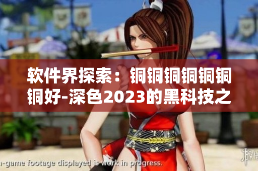 软件界探索：铜铜铜铜铜铜铜好-深色2023的黑科技之旅